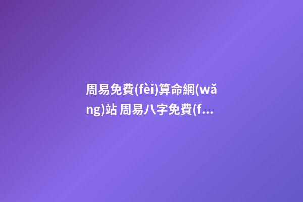周易免費(fèi)算命網(wǎng)站 周易八字免費(fèi)，免費(fèi)測(cè)八字網(wǎng) 周易免費(fèi)測(cè)八字-第1張-觀點(diǎn)-玄機(jī)派